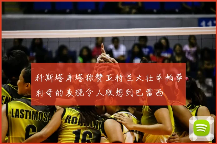 科斯塔库塔称赞亚特兰大壮举帕萨利奇的表现令人联想到巴雷西