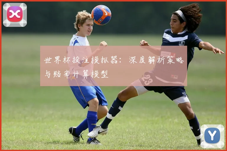 世界杯投注模拟器:深度解析策略与赔率计算模型
