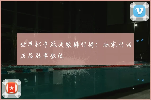 世界杯夺冠次数排行榜:独家对话历届冠军教练