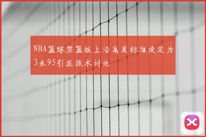 NBA篮球架篮板上沿高度标准设定为3米95引发技术讨论