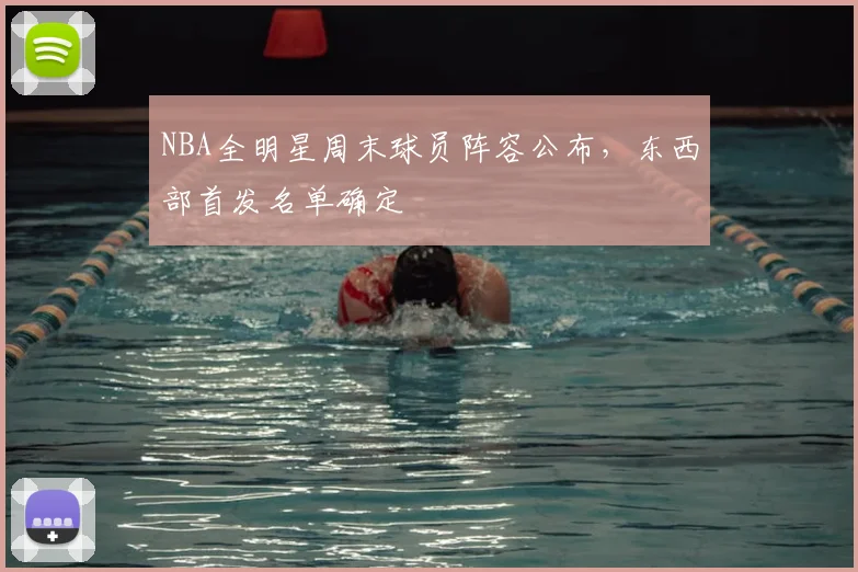 NBA全明星周末球员阵容公布,东西部首发名单确定