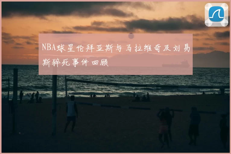 NBA球星伦拜亚斯与马拉维奇及刘易斯猝死事件回顾