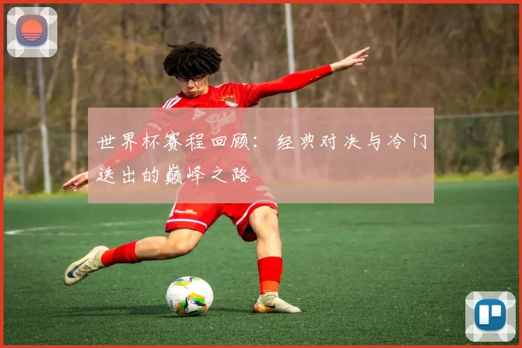 世界杯赛程回顾:经典对决与冷门迭出的巅峰之路