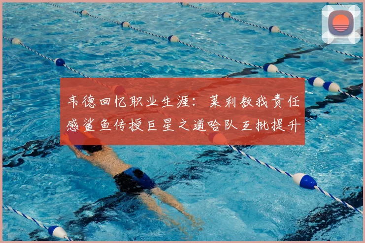 韦德回忆职业生涯:莱利教我责任感鲨鱼传授巨星之道哈队互批提升自我