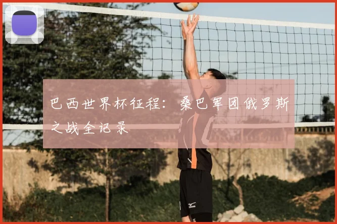 巴西世界杯征程：桑巴军团俄罗斯之战全记录