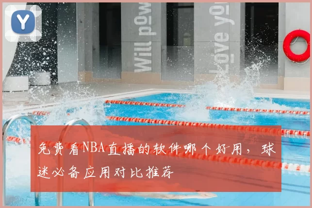 免费看NBA直播的软件哪个好用，球迷必备应用对比推荐