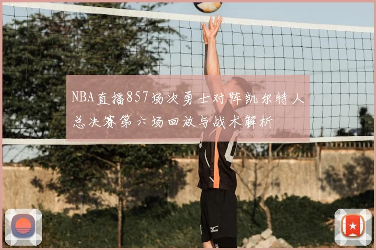 NBA直播857场次勇士对阵凯尔特人总决赛第六场回放与战术解析