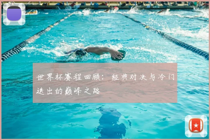 世界杯赛程回顾:经典对决与冷门迭出的巅峰之路