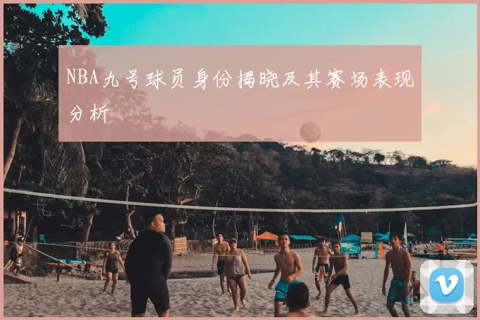 NBA九号球员身份揭晓及其赛场表现分析