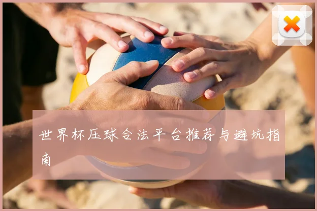 世界杯压球合法平台推荐与避坑指南