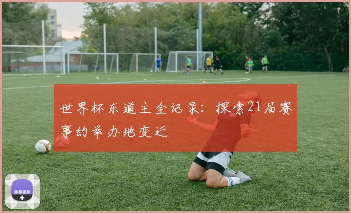 世界杯东道主全记录:探索21届赛事的举办地变迁