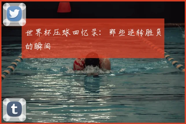 世界杯压球回忆录：那些逆转胜负的瞬间
