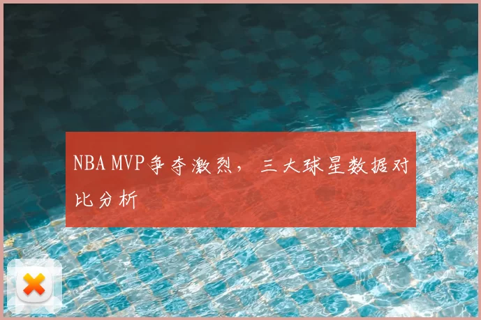 NBA MVP争夺激烈，三大球星数据对比分析