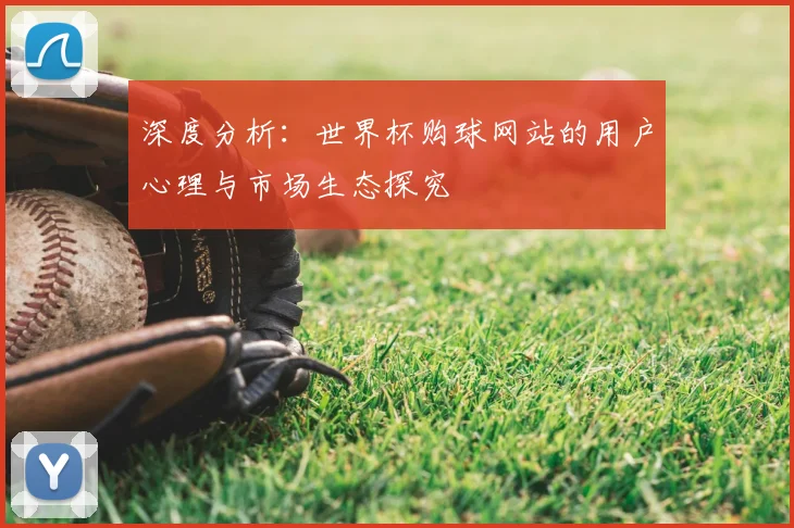深度分析:世界杯购球网站的用户心理与市场生态探究