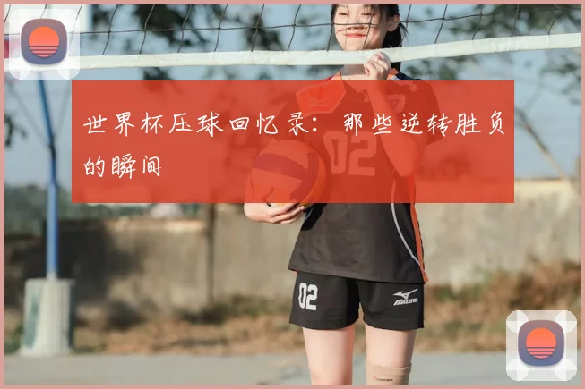 世界杯压球回忆录:那些逆转胜负的瞬间