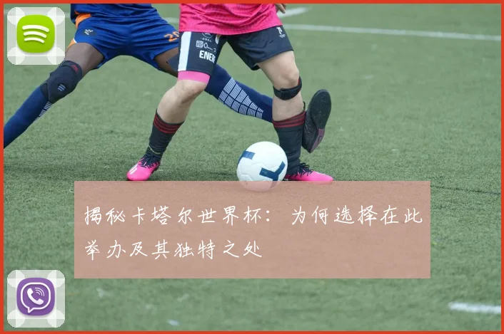 揭秘卡塔尔世界杯：为何选择在此举办及其独特之处