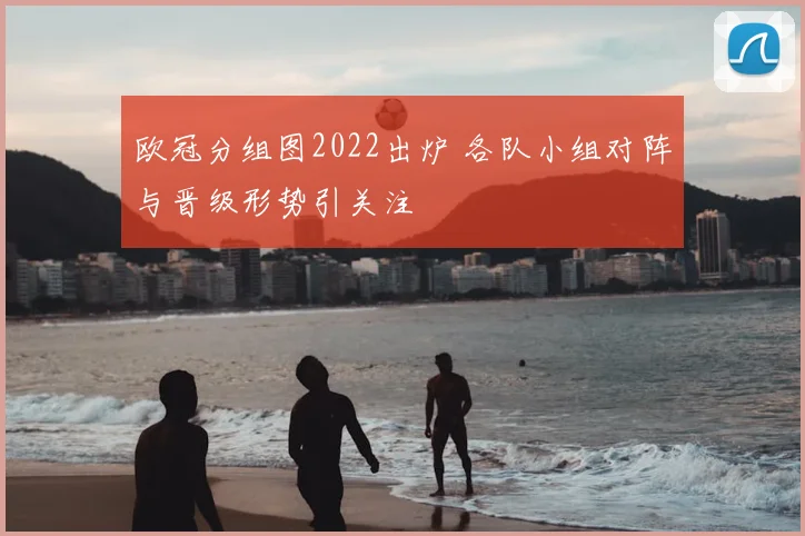 欧冠分组图2022出炉 各队小组对阵与晋级形势引关注