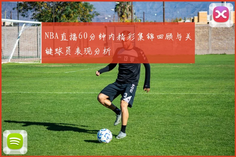 NBA直播60分钟内精彩集锦回顾与关键球员表现分析