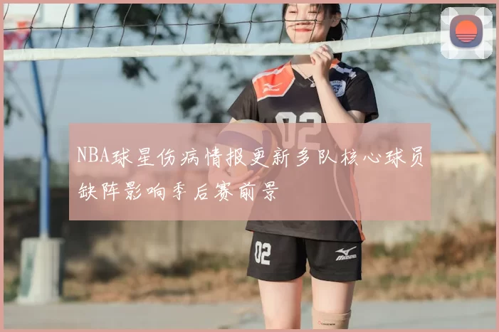 NBA球星伤病情报更新多队核心球员缺阵影响季后赛前景