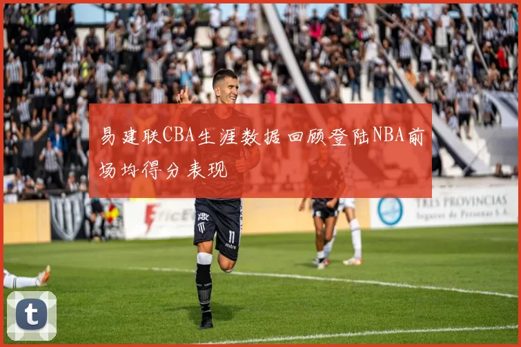 易建联CBA生涯数据回顾登陆NBA前场均得分表现