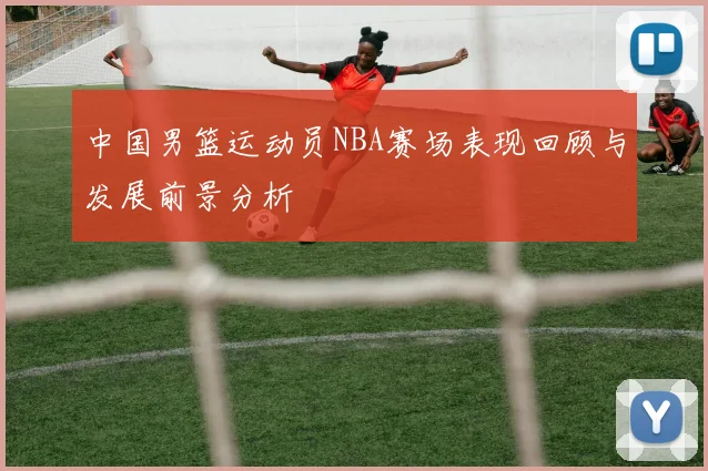 中国男篮运动员NBA赛场表现回顾与发展前景分析