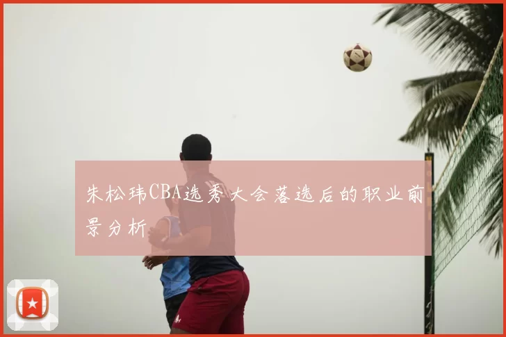 朱松玮CBA选秀大会落选后的职业前景分析