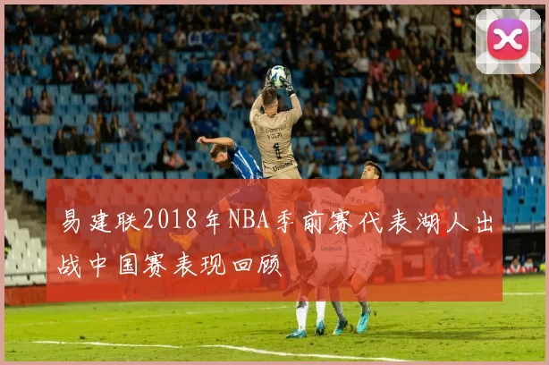 易建联2018年NBA季前赛代表湖人出战中国赛表现回顾