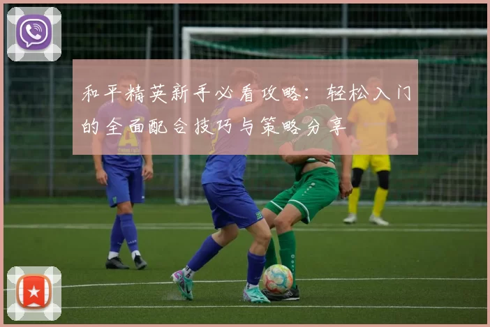 和平精英新手必看攻略：轻松入门的全面配合技巧与策略分享