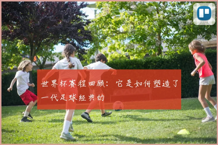 世界杯赛程回顾：它是如何塑造了一代足球经典的