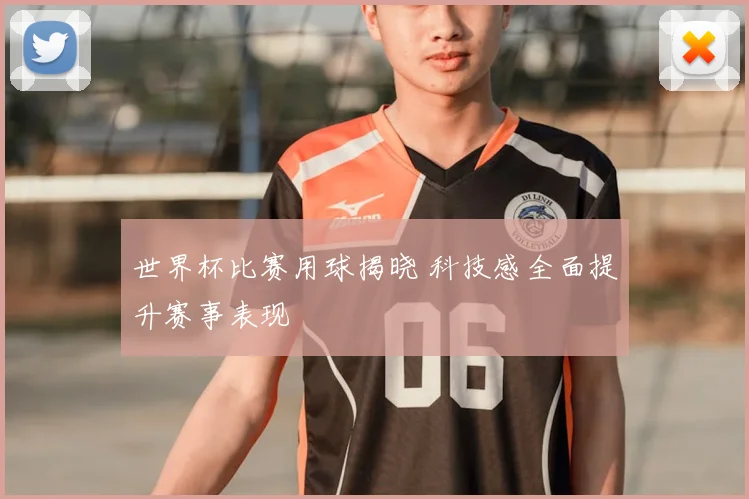 世界杯比赛用球揭晓 科技感全面提升赛事表现