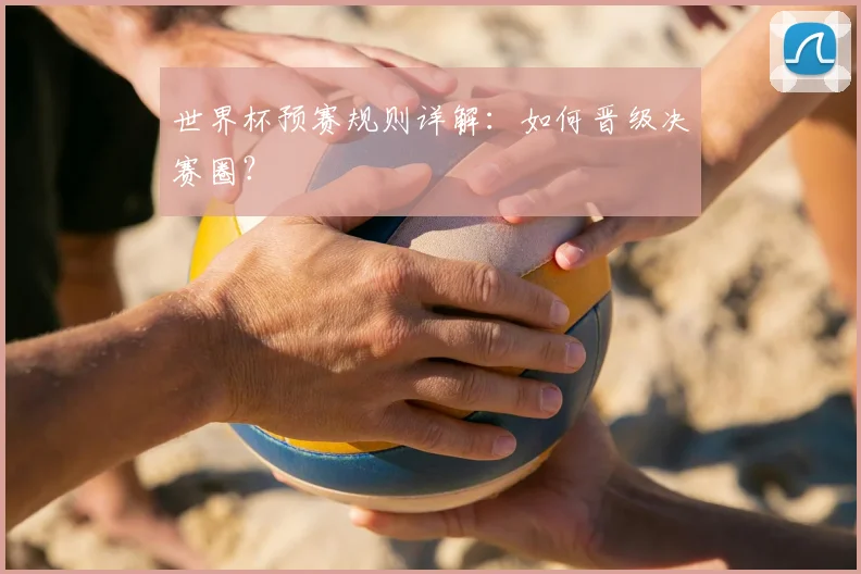 世界杯预赛规则详解:如何晋级决赛圈?