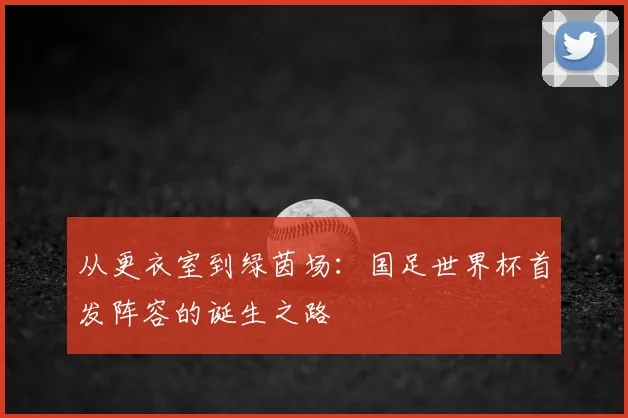 从更衣室到绿茵场:国足世界杯首发阵容的诞生之路
