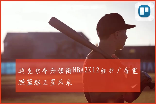 迈克尔乔丹领衔NBA2K12经典广告重现篮球巨星风采
