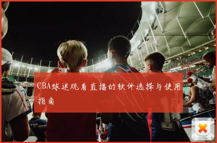 CBA球迷观看直播的软件选择与使用指南