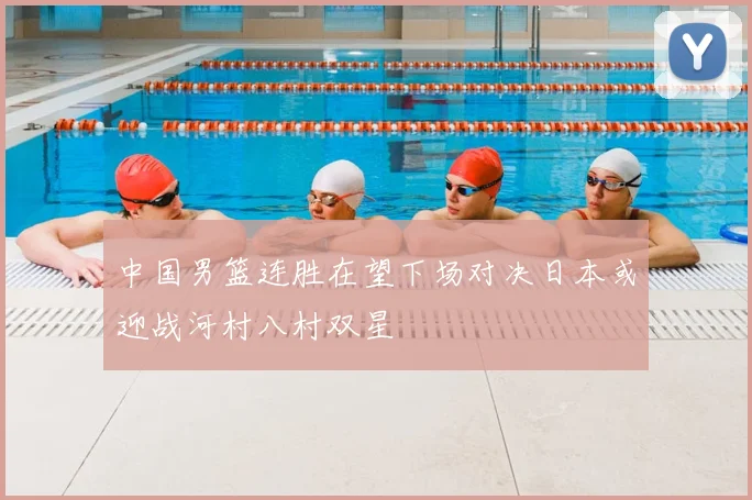 中国男篮连胜在望下场对决日本或迎战河村八村双星