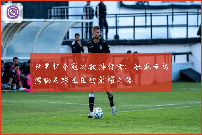 世界杯夺冠次数排行榜:独家专访揭秘足球王国的荣耀之路