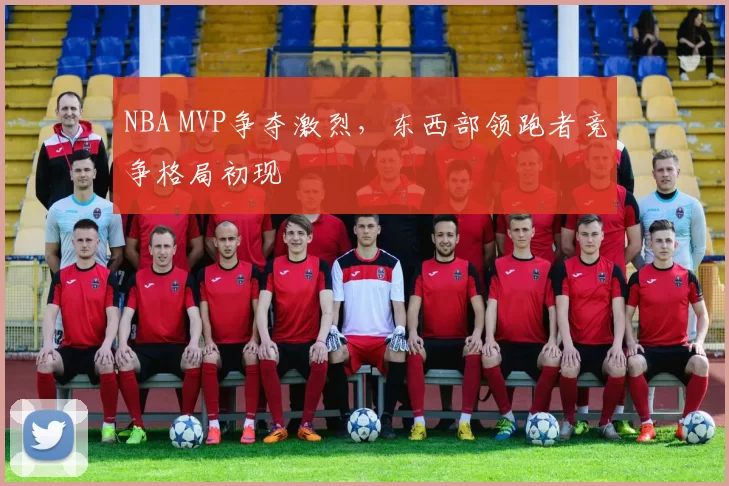 NBA MVP争夺激烈，东西部领跑者竞争格局初现