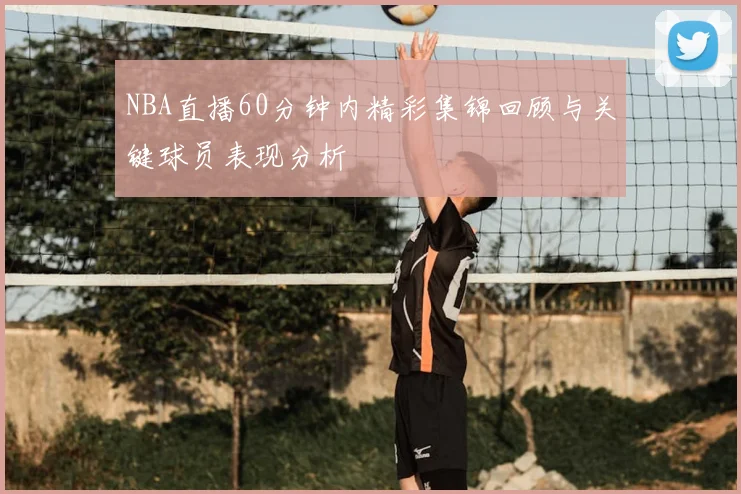 NBA直播60分钟内精彩集锦回顾与关键球员表现分析