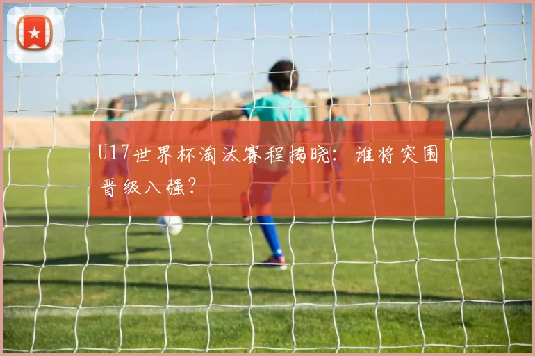 U17世界杯淘汰赛程揭晓：谁将突围晋级八强？