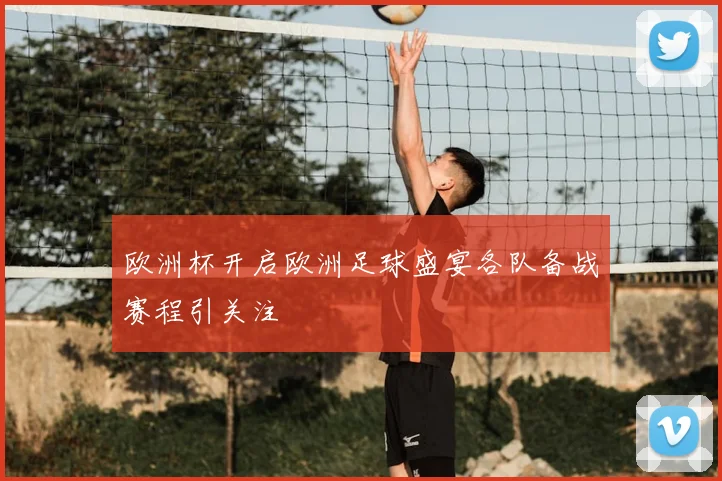 欧洲杯开启欧洲足球盛宴各队备战赛程引关注