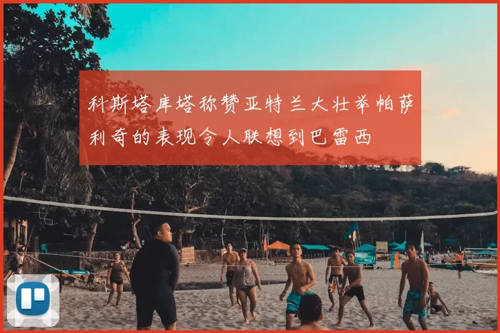 科斯塔库塔称赞亚特兰大壮举帕萨利奇的表现令人联想到巴雷西