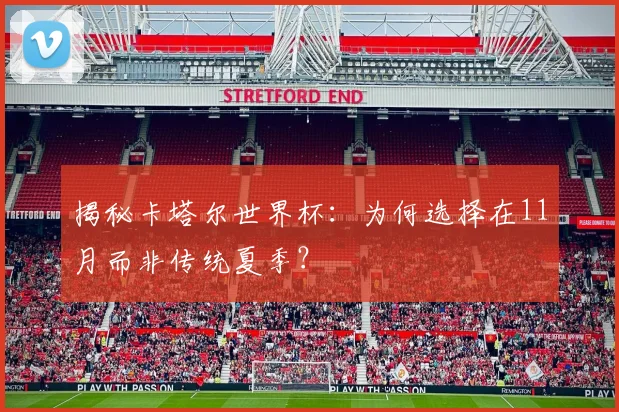 揭秘卡塔尔世界杯：为何选择在11月而非传统夏季？
