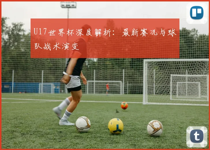 U17世界杯深度解析：最新赛况与球队战术演变