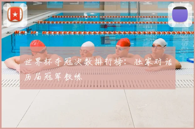 世界杯夺冠次数排行榜:独家对话历届冠军教练