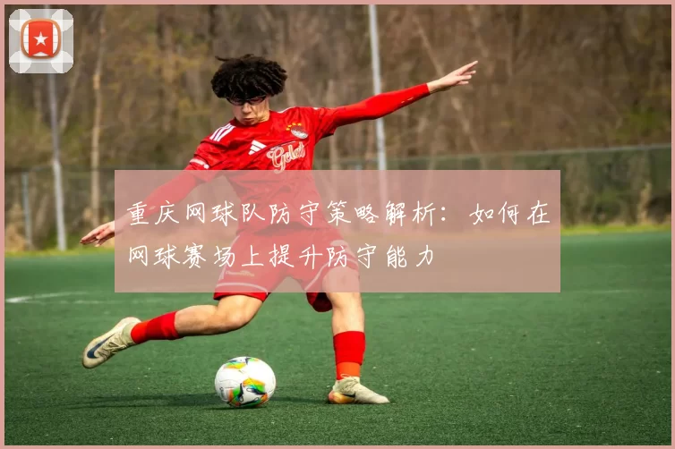 重庆网球队防守策略解析：如何在网球赛场上提升防守能力