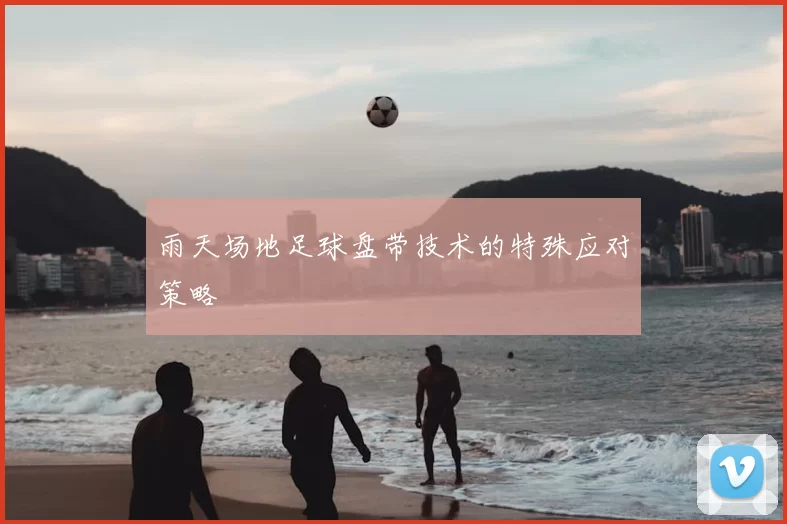 雨天场地足球盘带技术的特殊应对策略