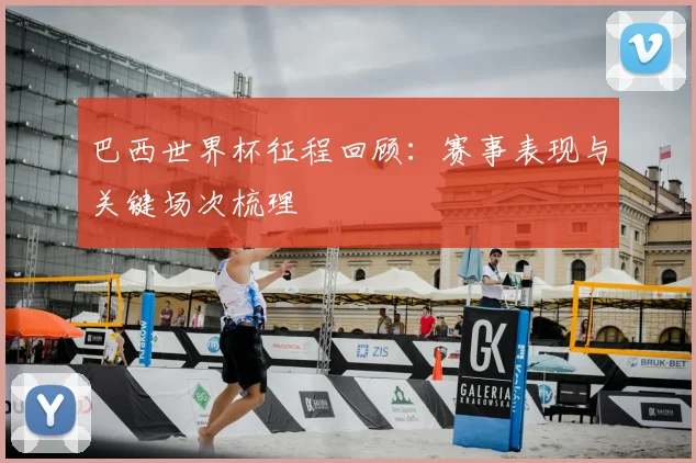 巴西世界杯征程回顾：赛事表现与关键场次梳理