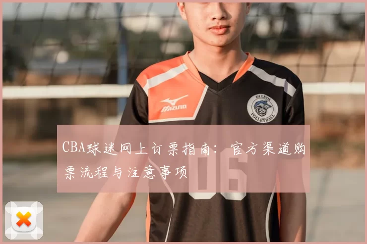 CBA球迷网上订票指南：官方渠道购票流程与注意事项