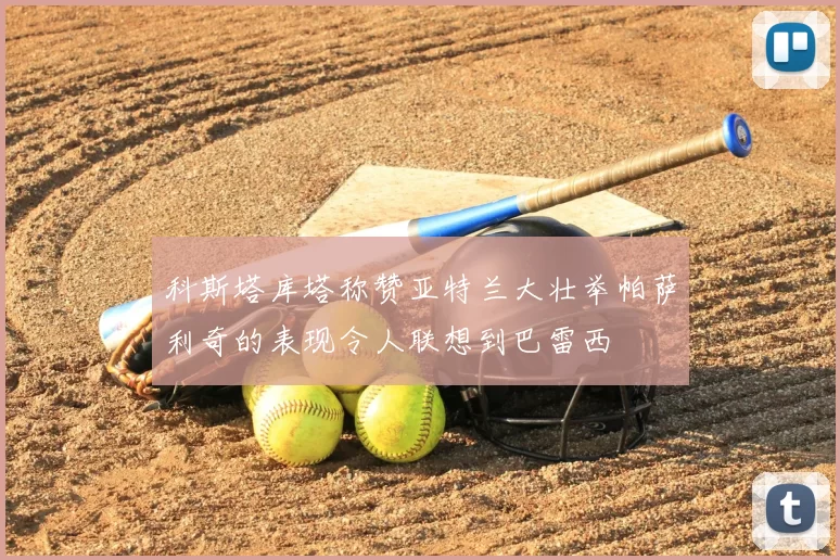 科斯塔库塔称赞亚特兰大壮举帕萨利奇的表现令人联想到巴雷西