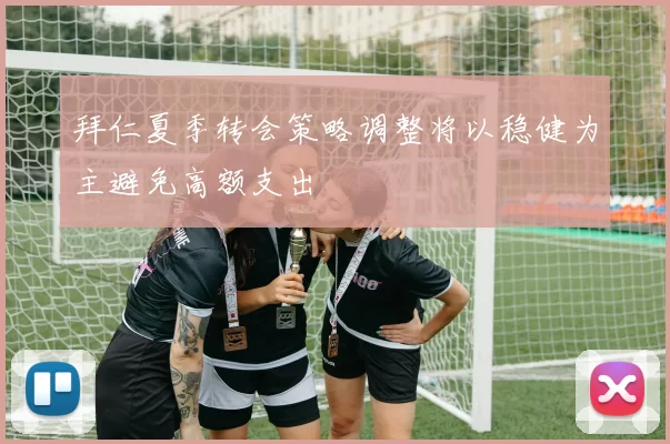 拜仁夏季转会策略调整将以稳健为主避免高额支出